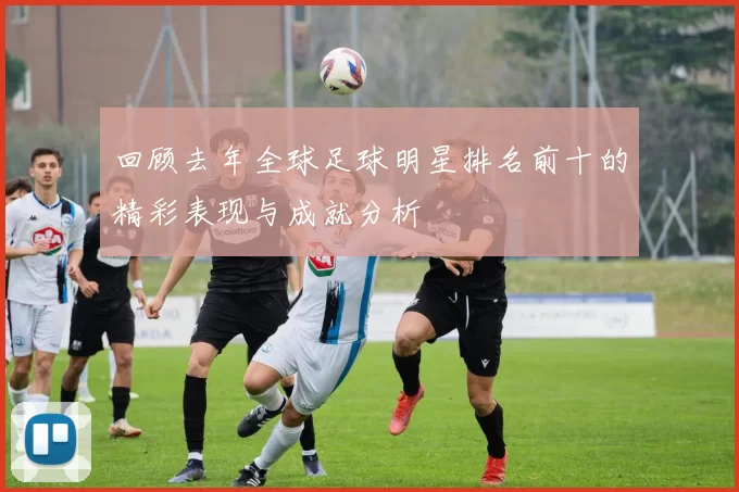 回顾去年全球足球明星排名前十的精彩表现与成就分析