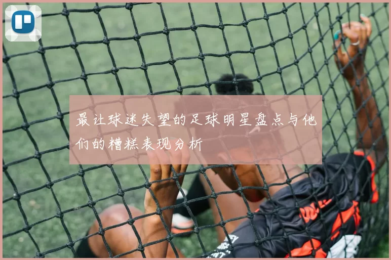 最让球迷失望的足球明星盘点与他们的糟糕表现分析