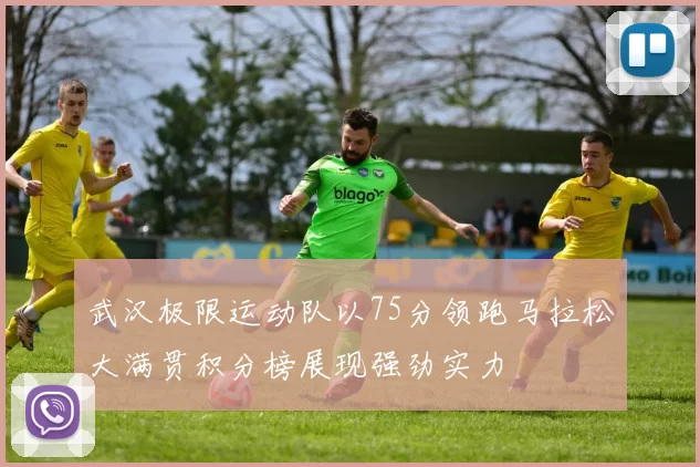 武汉极限运动队以75分领跑马拉松大满贯积分榜展现强劲实力