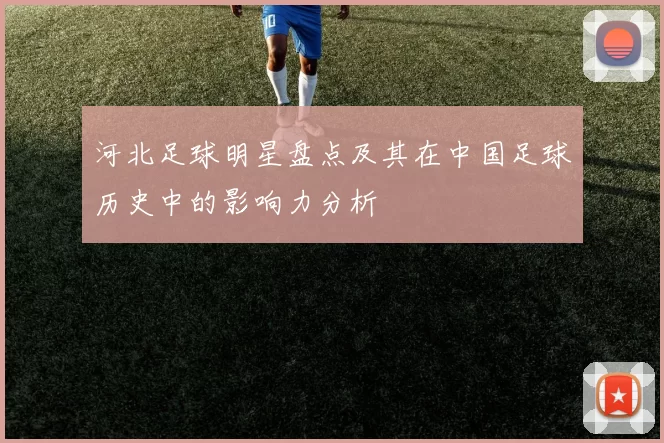 河北足球明星盘点及其在中国足球历史中的影响力分析