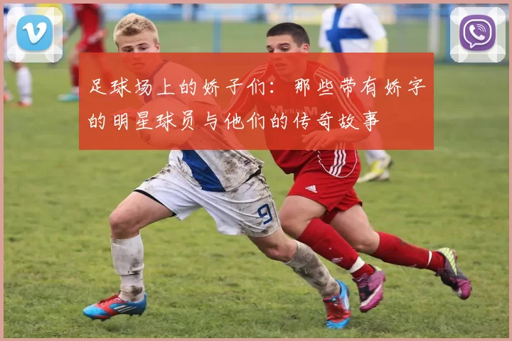 足球场上的娇子们：那些带有娇字的明星球员与他们的传奇故事