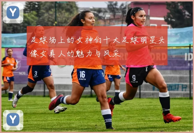 足球场上的女神们十大足球明星头像女真人的魅力与风采