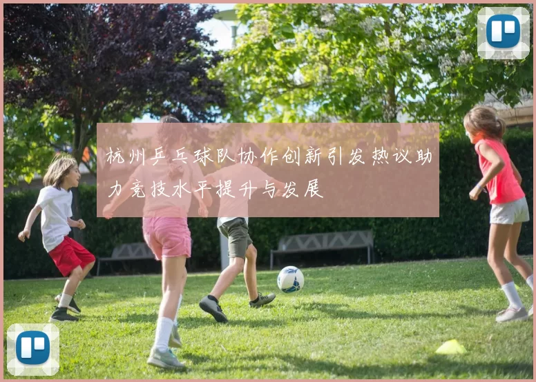 杭州乒乓球队协作创新引发热议助力竞技水平提升与发展