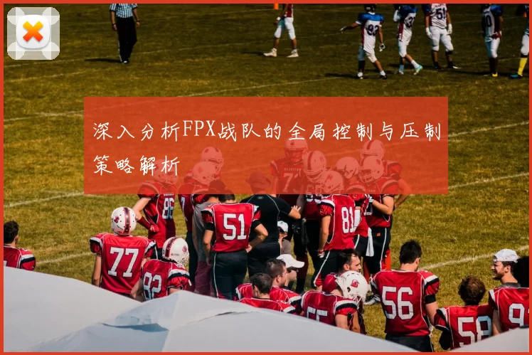 深入分析FPX战队的全局控制与压制策略解析