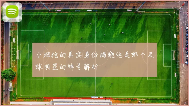 小烟枪的真实身份揭晓他是哪个足球明星的绰号解析