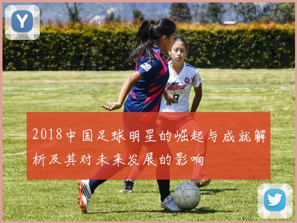 2018中国足球明星的崛起与成就解析及其对未来发展的影响