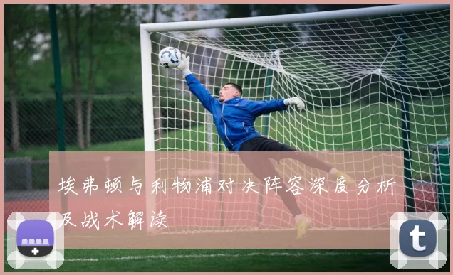 埃弗顿与利物浦对决阵容深度分析及战术解读