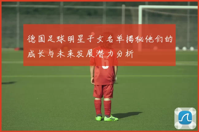 德国足球明星子女名单揭秘他们的成长与未来发展潜力分析