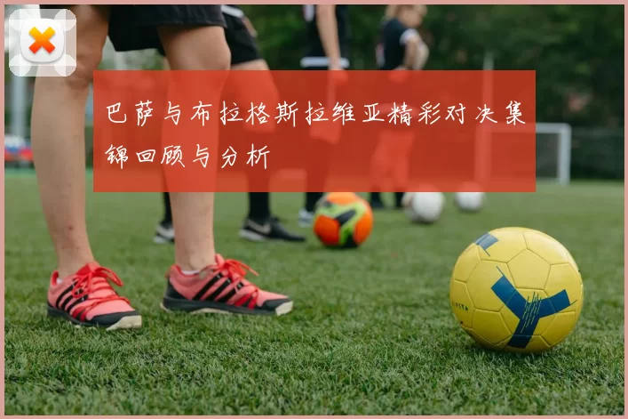 巴萨与布拉格斯拉维亚精彩对决集锦回顾与分析