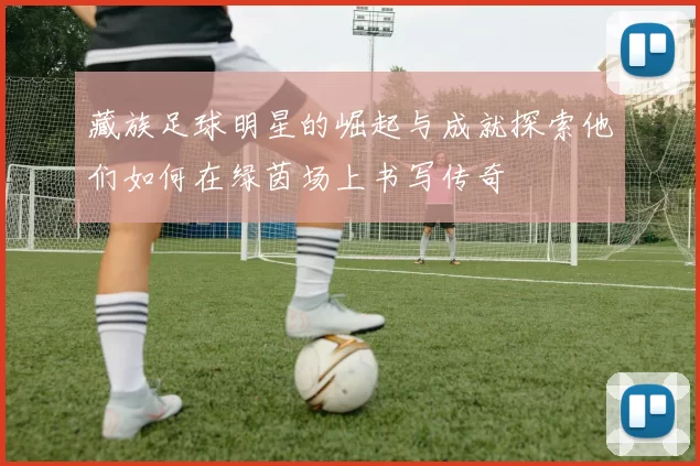藏族足球明星的崛起与成就探索他们如何在绿茵场上书写传奇