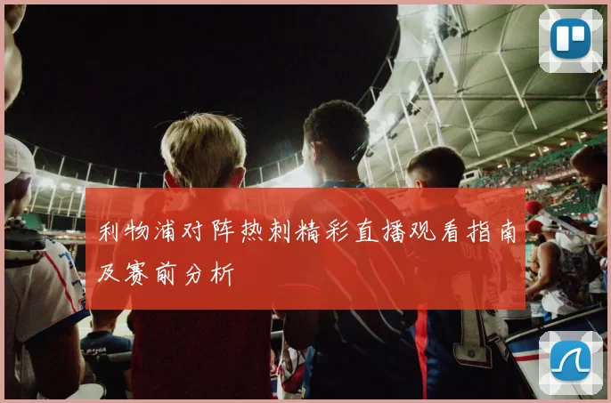 利物浦对阵热刺精彩直播观看指南及赛前分析