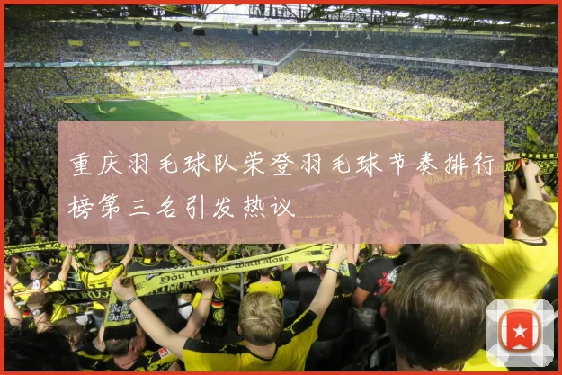 重庆羽毛球队荣登羽毛球节奏排行榜第三名引发热议