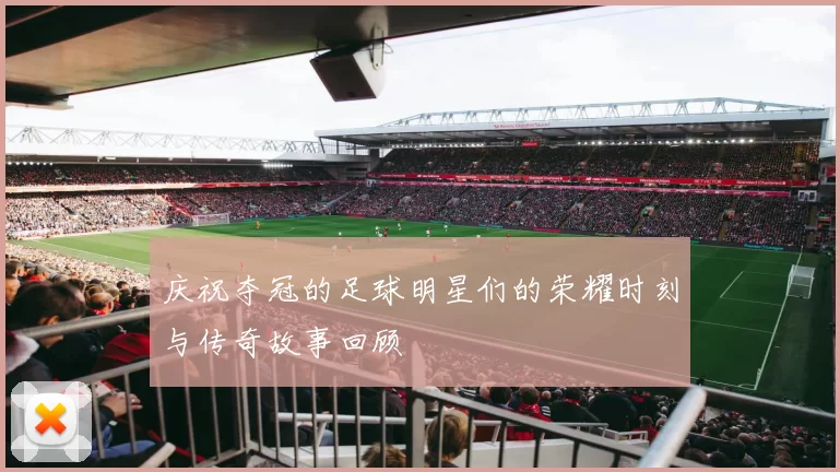 庆祝夺冠的足球明星们的荣耀时刻与传奇故事回顾