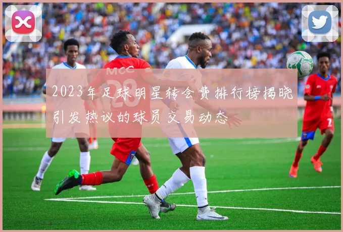 2023年足球明星转会费排行榜揭晓引发热议的球员交易动态