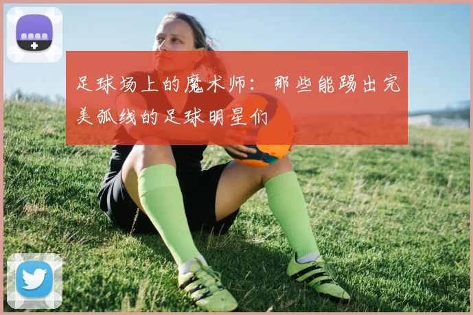 足球场上的魔术师：那些能踢出完美弧线的足球明星们