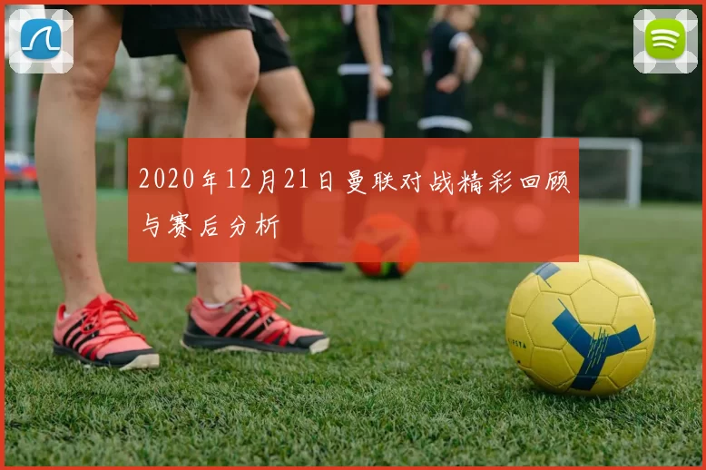2020年12月21日曼联对战精彩回顾与赛后分析