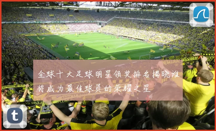全球十大足球明星领奖排名揭晓谁将成为最佳球员的荣耀之星