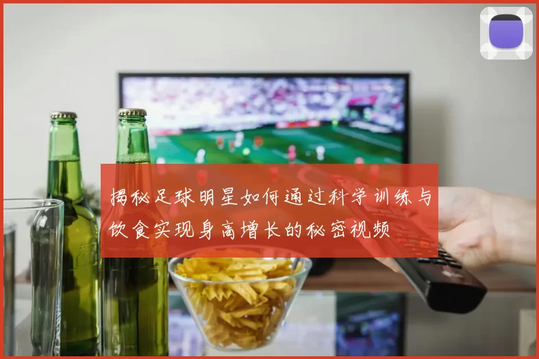 揭秘足球明星如何通过科学训练与饮食实现身高增长的秘密视频