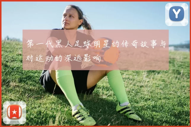 第一代黑人足球明星的传奇故事与对运动的深远影响