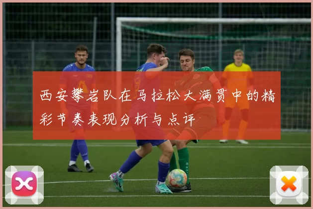 西安攀岩队在马拉松大满贯中的精彩节奏表现分析与点评
