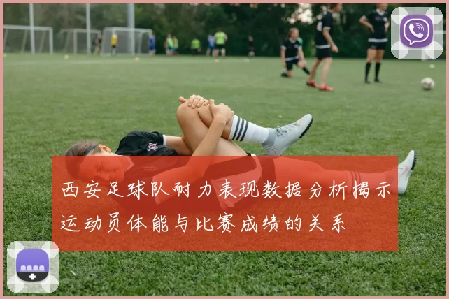 西安足球队耐力表现数据分析揭示运动员体能与比赛成绩的关系