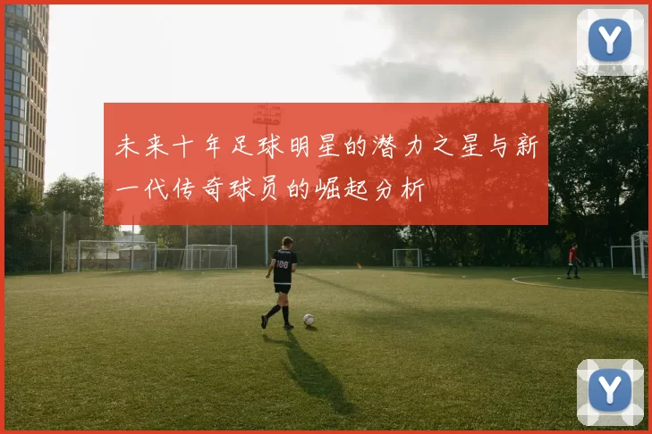 未来十年足球明星的潜力之星与新一代传奇球员的崛起分析
