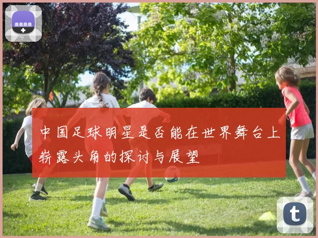 中国足球明星是否能在世界舞台上崭露头角的探讨与展望