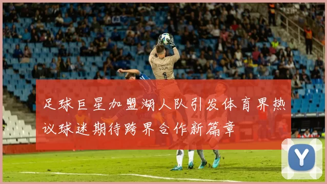 足球巨星加盟湖人队引发体育界热议球迷期待跨界合作新篇章