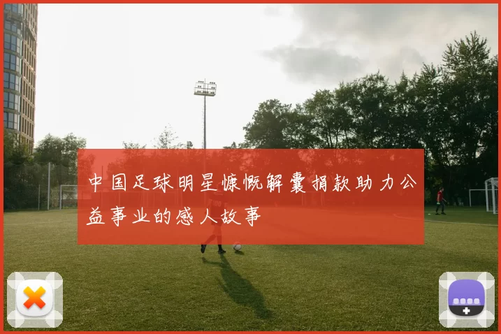 中国足球明星慷慨解囊捐款助力公益事业的感人故事