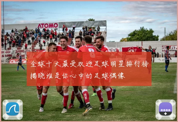 全球十大最受欢迎足球明星排行榜揭晓谁是你心中的足球偶像
