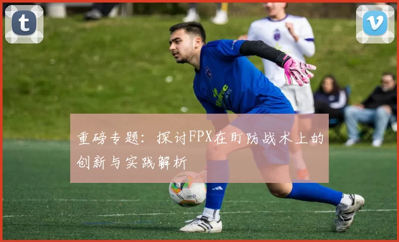 重磅专题：探讨FPX在盯防战术上的创新与实践解析