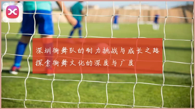 深圳街舞队的耐力挑战与成长之路探索街舞文化的深度与广度
