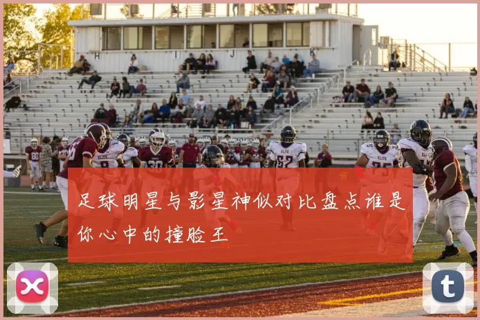 足球明星与影星神似对比盘点谁是你心中的撞脸王