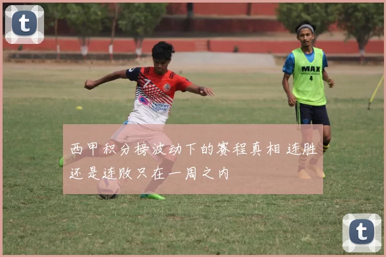 西甲积分榜波动下的赛程真相 连胜还是连败只在一周之内