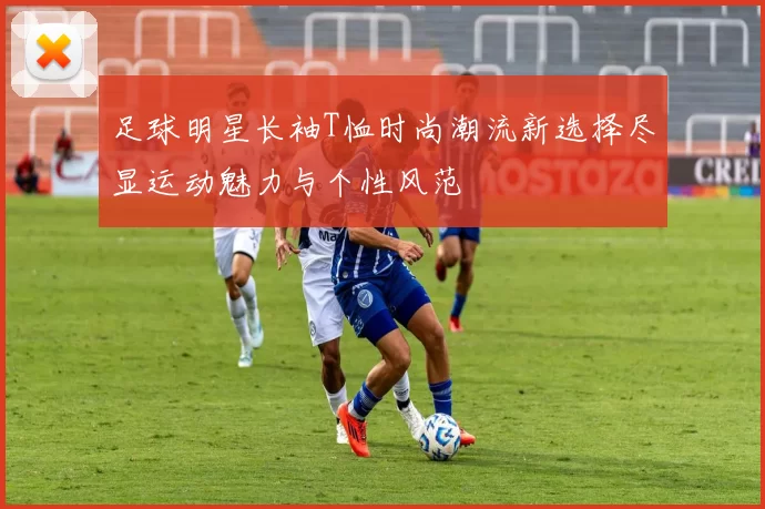 足球明星长袖T恤时尚潮流新选择尽显运动魅力与个性风范