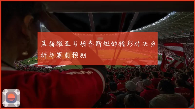 莱赫维亚与胡齐斯坦的精彩对决分析与赛前预测