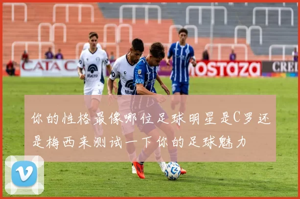 你的性格最像哪位足球明星是C罗还是梅西来测试一下你的足球魅力