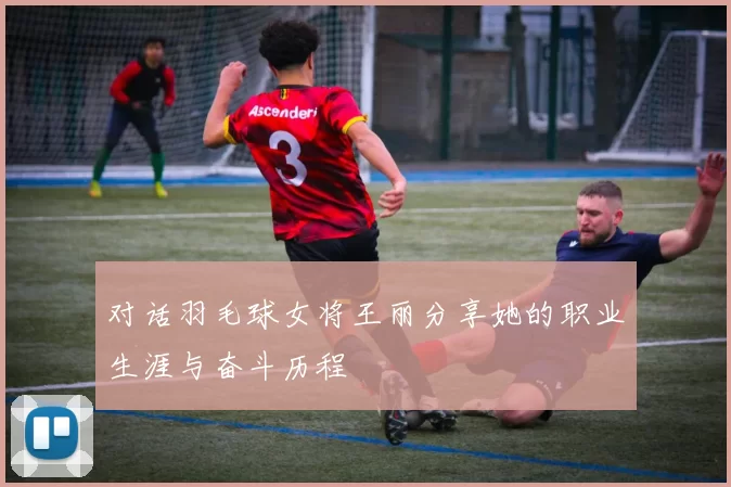 对话羽毛球女将王丽分享她的职业生涯与奋斗历程