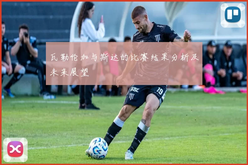 瓦勒伦加与斯达的比赛结果分析及未来展望