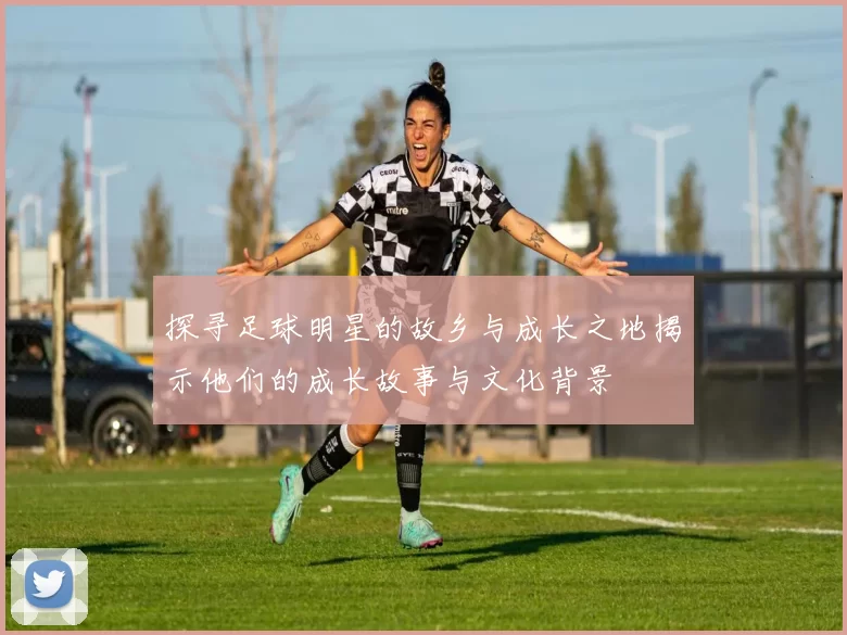 探寻足球明星的故乡与成长之地揭示他们的成长故事与文化背景