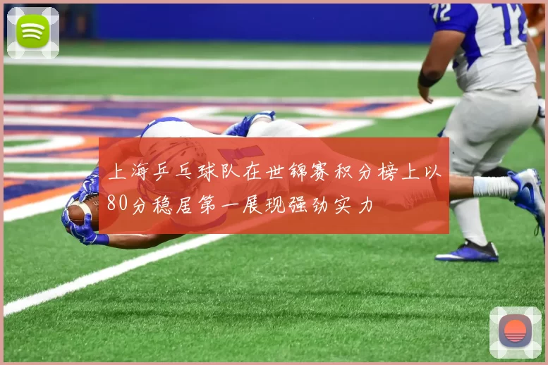 上海乒乓球队在世锦赛积分榜上以80分稳居第一展现强劲实力