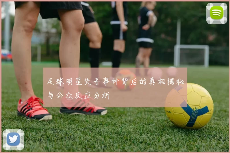 足球明星失手事件背后的真相揭秘与公众反应分析