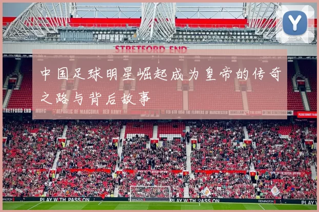 中国足球明星崛起成为皇帝的传奇之路与背后故事