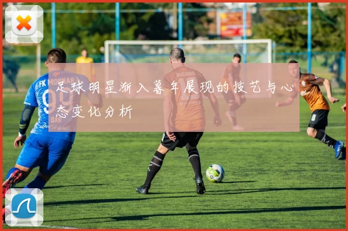足球明星渐入暮年展现的技艺与心态变化分析