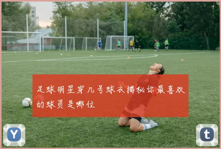 足球明星穿几号球衣揭秘你最喜欢的球员是哪位