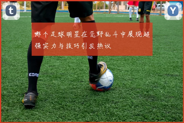 哪个足球明星在荒野乱斗中展现超强实力与技巧引发热议