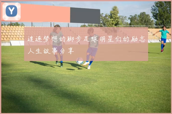 追逐梦想的脚步足球明星们的励志人生故事分享
