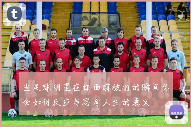 当足球明星在你面前被打的瞬间你会如何反应与思考人生的意义