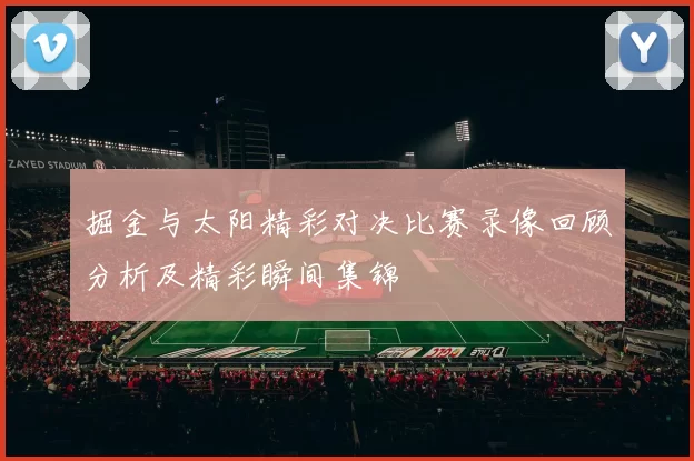 掘金与太阳精彩对决比赛录像回顾分析及精彩瞬间集锦
