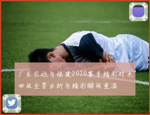 广东宏远与福建2020赛季精彩对决回放全景分析与精彩瞬间重温
